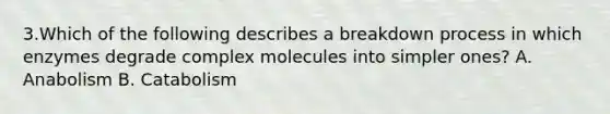 3.Which of the following describes a breakdown process in which enzymes degrade complex molecules into simpler ones? A. Anabolism B. Catabolism