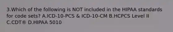 3.Which of the following is NOT included in the HIPAA standards for code sets? A.ICD-10-PCS & ICD-10-CM B.HCPCS Level II C.CDT® D.HIPAA 5010