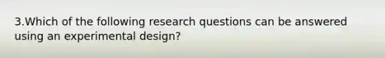 3.Which of the following research questions can be answered using an experimental design?