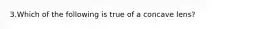 3.Which of the following is true of a concave lens?