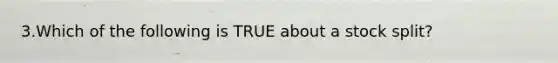 3.Which of the following is TRUE about a stock split?