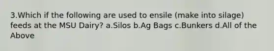 3.Which if the following are used to ensile (make into silage) feeds at the MSU Dairy? a.Silos b.Ag Bags c.Bunkers d.All of the Above