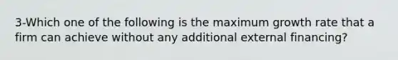 3-Which one of the following is the maximum growth rate that a firm can achieve without any additional external financing?