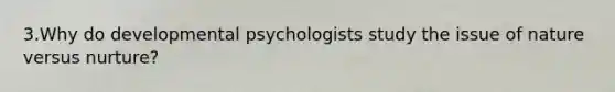 3.Why do developmental psychologists study the issue of nature versus nurture?