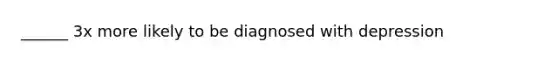 ______ 3x more likely to be diagnosed with depression