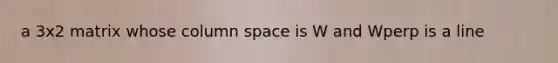 a 3x2 matrix whose column space is W and Wperp is a line