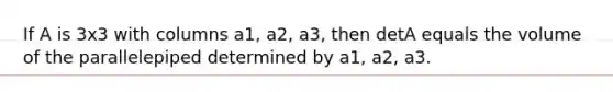 If A is 3x3 with columns a1, a2, a3, then detA equals the volume of the parallelepiped determined by a1, a2, a3.