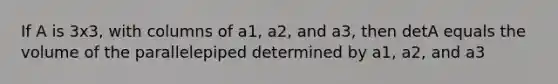 If A is 3x3, with columns of a1, a2, and a3, then detA equals the volume of the parallelepiped determined by a1, a2, and a3