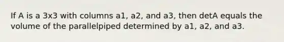 If A is a 3x3 with columns a1, a2, and a3, then detA equals the volume of the parallelpiped determined by a1, a2, and a3.