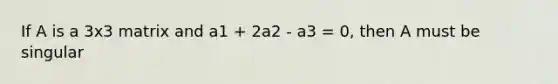 If A is a 3x3 matrix and a1 + 2a2 - a3 = 0, then A must be singular