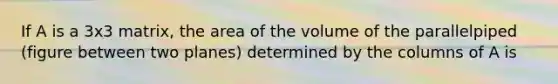 If A is a 3x3 matrix, the area of the volume of the parallelpiped (figure between two planes) determined by the columns of A is