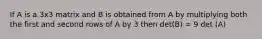 If A is a 3x3 matrix and B is obtained from A by multiplying both the first and second rows of A by 3 then det(B) = 9 det (A)