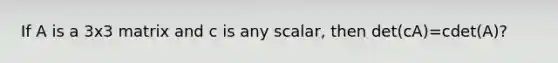 If A is a 3x3 matrix and c is any scalar, then det(cA)=cdet(A)?