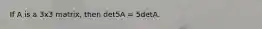 If A is a 3x3 matrix, then det5A = 5detA.