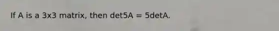 If A is a 3x3 matrix, then det5A = 5detA.