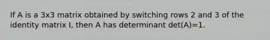 If A is a 3x3 matrix obtained by switching rows 2 and 3 of the identity matrix I, then A has determinant det(A)=1.