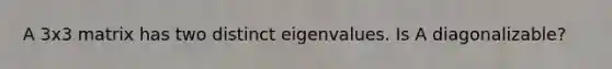 A 3x3 matrix has two distinct eigenvalues. Is A diagonalizable?