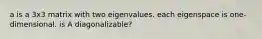 a is a 3x3 matrix with two eigenvalues. each eigenspace is one-dimensional. is A diagonalizable?