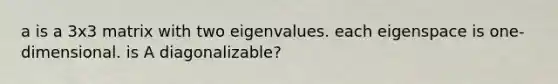 a is a 3x3 matrix with two eigenvalues. each eigenspace is one-dimensional. is A diagonalizable?