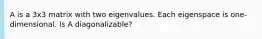 A is a 3x3 matrix with two eigenvalues. Each eigenspace is one-dimensional. Is A diagonalizable?