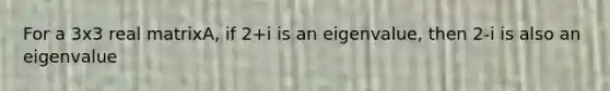 For a 3x3 real matrixA, if 2+i is an eigenvalue, then 2-i is also an eigenvalue