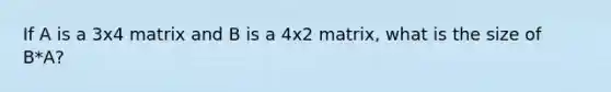 If A is a 3x4 matrix and B is a 4x2 matrix, what is the size of B*A?