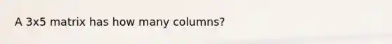 A 3x5 matrix has how many columns?