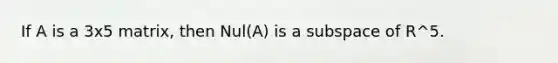 If A is a 3x5 matrix, then Nul(A) is a subspace of R^5.