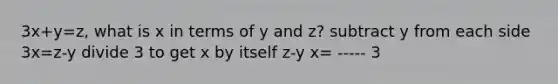 3x+y=z, what is x in terms of y and z? subtract y from each side 3x=z-y divide 3 to get x by itself z-y x= ----- 3