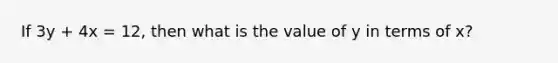 If 3y + 4x = 12, then what is the value of y in terms of x?