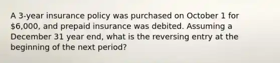 A 3-year insurance policy was purchased on October 1 for 6,000, and prepaid insurance was debited. Assuming a December 31 year end, what is the reversing entry at the beginning of the next period?