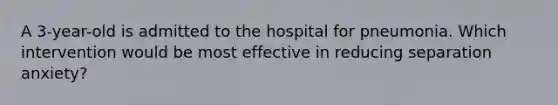 A 3-year-old is admitted to the hospital for pneumonia. Which intervention would be most effective in reducing separation anxiety?