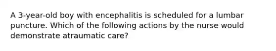 A 3-year-old boy with encephalitis is scheduled for a lumbar puncture. Which of the following actions by the nurse would demonstrate atraumatic care?