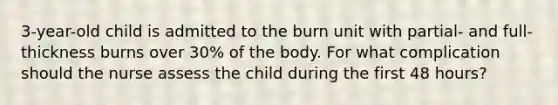 3-year-old child is admitted to the burn unit with partial- and full-thickness burns over 30% of the body. For what complication should the nurse assess the child during the first 48 hours?