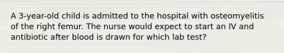 A 3-year-old child is admitted to the hospital with osteomyelitis of the right femur. The nurse would expect to start an IV and antibiotic after blood is drawn for which lab test?