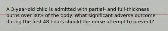 A 3-year-old child is admitted with partial- and full-thickness burns over 30% of the body. What significant adverse outcome during the first 48 hours should the nurse attempt to prevent?