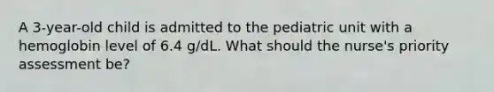 A 3-year-old child is admitted to the pediatric unit with a hemoglobin level of 6.4 g/dL. What should the nurse's priority assessment be?