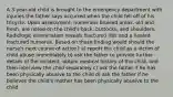 A 3-year-old child is brought to the emergency department with injuries the father says occurred when the child fell off of his tricycle. Upon assessment, numerous bruised areas, old and fresh, are noted on the child's back, buttocks, and shoulders. Radiologic examination reveals fractured ribs and a healed fractured humerus. Based on these finding would should the nurse's next course of action? a) report the child as a victim of child abuse immediately b) ask the father to provide further details of the incident, obtain medical history of the child, and then interview the child separately c) ask the father if he has been physically abusive to the child d) ask the father if he believes the child's mother has been physically abusive to the child