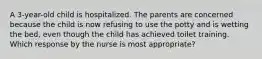 A 3-year-old child is hospitalized. The parents are concerned because the child is now refusing to use the potty and is wetting the bed, even though the child has achieved toilet training. Which response by the nurse is most appropriate?