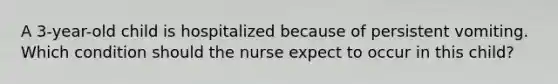 A 3-year-old child is hospitalized because of persistent vomiting. Which condition should the nurse expect to occur in this child?