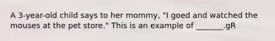 A 3-year-old child says to her mommy, "I goed and watched the mouses at the pet store." This is an example of _______.gR