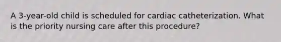 A 3-year-old child is scheduled for cardiac catheterization. What is the priority nursing care after this procedure?