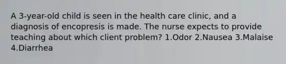 A 3-year-old child is seen in the health care clinic, and a diagnosis of encopresis is made. The nurse expects to provide teaching about which client problem? 1.Odor 2.Nausea 3.Malaise 4.Diarrhea