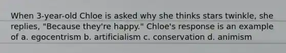 When 3-year-old Chloe is asked why she thinks stars twinkle, she replies, "Because they're happy." Chloe's response is an example of a. egocentrism b. artificialism c. conservation d. animism