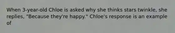 When 3-year-old Chloe is asked why she thinks stars twinkle, she replies, "Because they're happy." Chloe's response is an example of