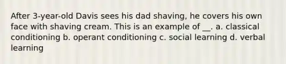 After 3-year-old Davis sees his dad shaving, he covers his own face with shaving cream. This is an example of __. a. classical conditioning b. operant conditioning c. social learning d. verbal learning