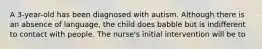 A 3-year-old has been diagnosed with autism. Although there is an absence of language, the child does babble but is indifferent to contact with people. The nurse's initial intervention will be to