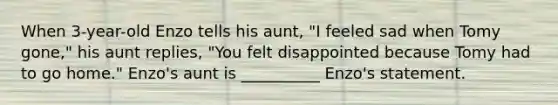 When 3-year-old Enzo tells his aunt, "I feeled sad when Tomy gone," his aunt replies, "You felt disappointed because Tomy had to go home." Enzo's aunt is __________ Enzo's statement.