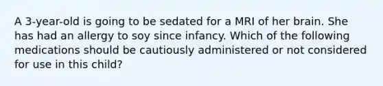 A 3-year-old is going to be sedated for a MRI of her brain. She has had an allergy to soy since infancy. Which of the following medications should be cautiously administered or not considered for use in this child?