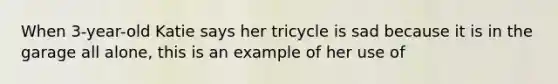 When 3-year-old Katie says her tricycle is sad because it is in the garage all alone, this is an example of her use of